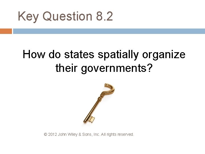 Key Question 8. 2 How do states spatially organize their governments? © 2012 John