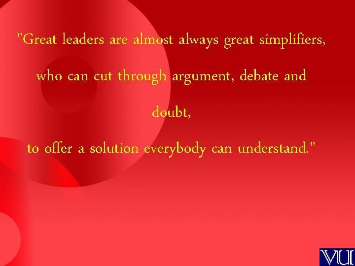 "Great leaders are almost always great simplifiers, who can cut through argument, debate and