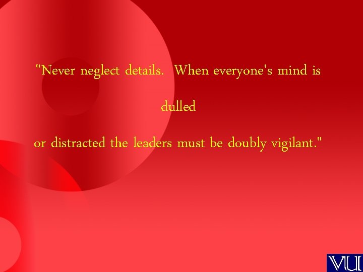 "Never neglect details. When everyone's mind is dulled or distracted the leaders must be