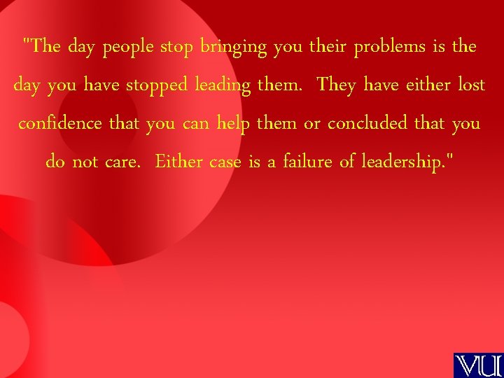 "The day people stop bringing you their problems is the day you have stopped