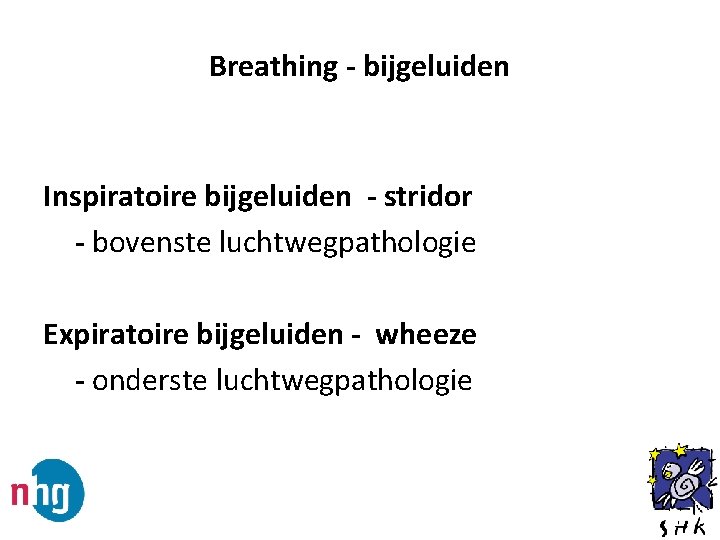Breathing - bijgeluiden Inspiratoire bijgeluiden - stridor - bovenste luchtwegpathologie Expiratoire bijgeluiden - wheeze