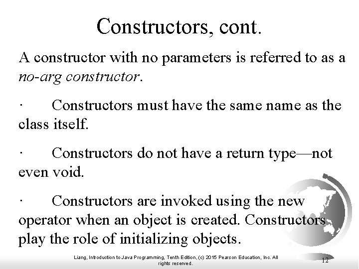 Constructors, cont. A constructor with no parameters is referred to as a no-arg constructor. Constructors, cont. A constructor with no parameters is referred to as a no-arg constructor.