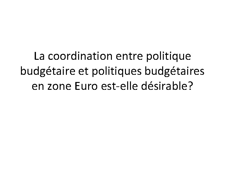 La coordination entre politique budgétaire et politiques budgétaires en zone Euro est-elle désirable? 