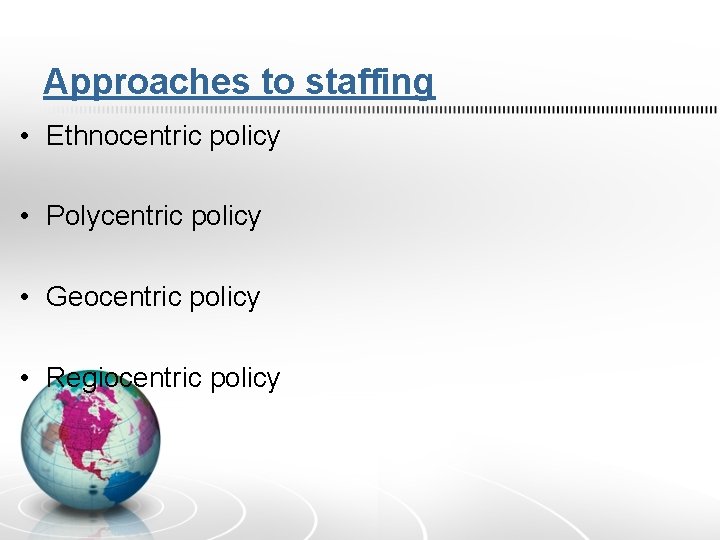 Approaches to staffing • Ethnocentric policy • Polycentric policy • Geocentric policy • Regiocentric