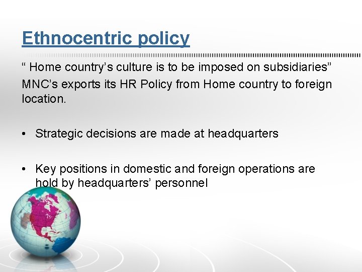 Ethnocentric policy “ Home country’s culture is to be imposed on subsidiaries” MNC’s exports