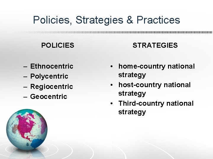 Policies, Strategies & Practices POLICIES – – Ethnocentric Polycentric Regiocentric Geocentric STRATEGIES • home-country