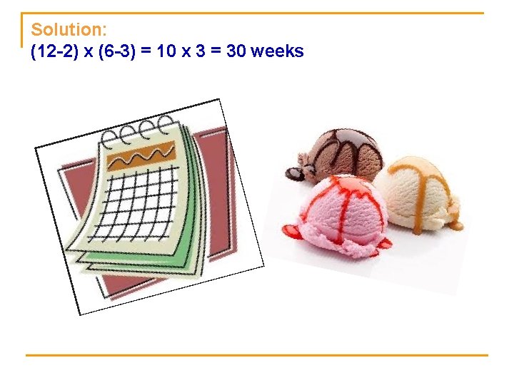 Solution: (12 -2) x (6 -3) = 10 x 3 = 30 weeks 