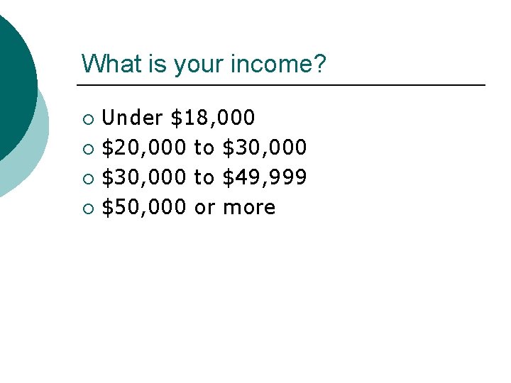 What is your income? Under $18, 000 ¡ $20, 000 to $30, 000 ¡