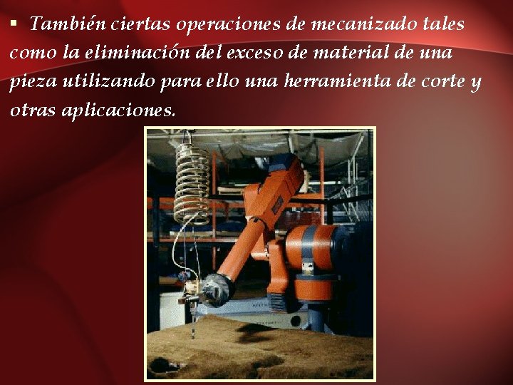 § También ciertas operaciones de mecanizado tales como la eliminación del exceso de material