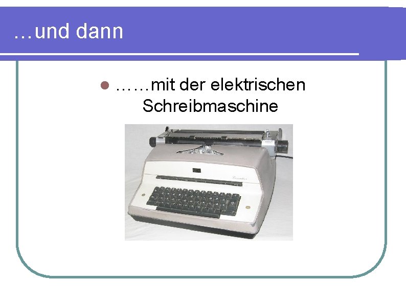 …und dann l ……mit der elektrischen Schreibmaschine 