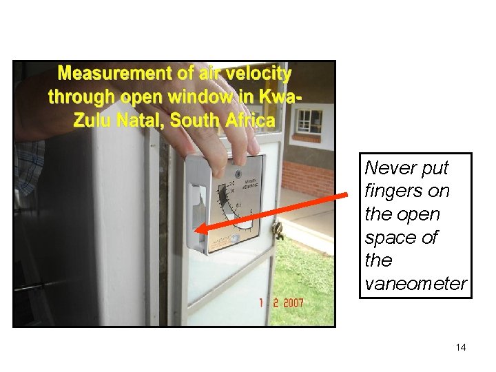 Never put fingers on the open space of the vaneometer 14 