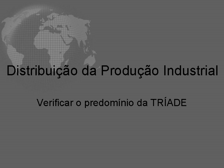 Distribuição da Produção Industrial Verificar o predomínio da TRÍADE 