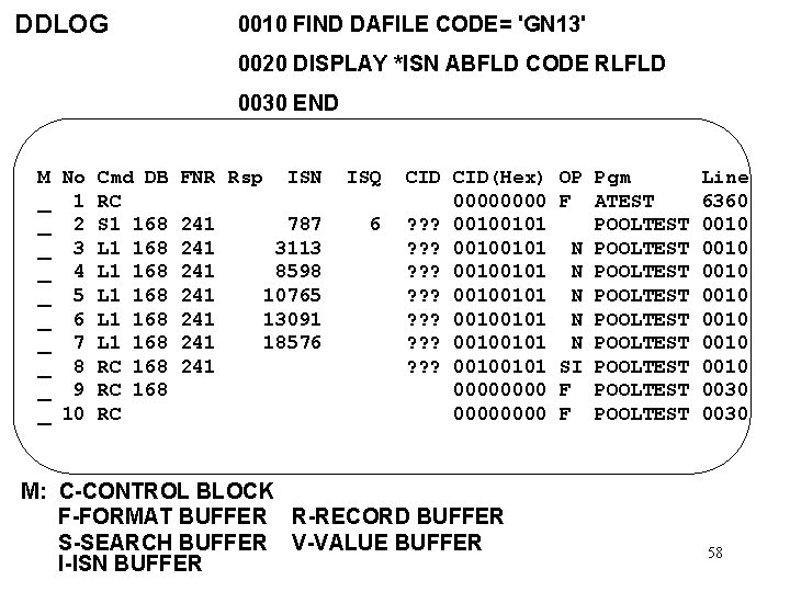 DDLOG 0010 FIND DAFILE CODE= 'GN 13' 0020 DISPLAY *ISN ABFLD CODE RLFLD 0030