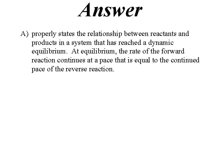 Answer A) properly states the relationship between reactants and products in a system that