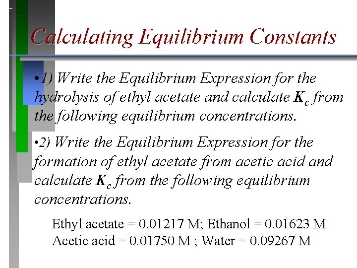 Calculating Equilibrium Constants • 1) Write the Equilibrium Expression for the hydrolysis of ethyl