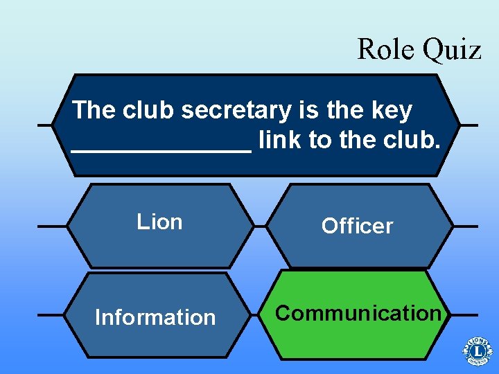 Role Quiz The club secretary is the key _______ link to the club. Lion