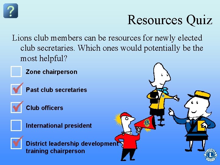 Resources Quiz Lions club members can be resources for newly elected club secretaries. Which