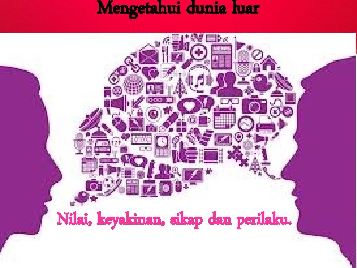 Mengetahui dunia luar Nilai, keyakinan, sikap dan perilaku. Mengetahui dunia luar Nilai, keyakinan, sikap dan perilaku.