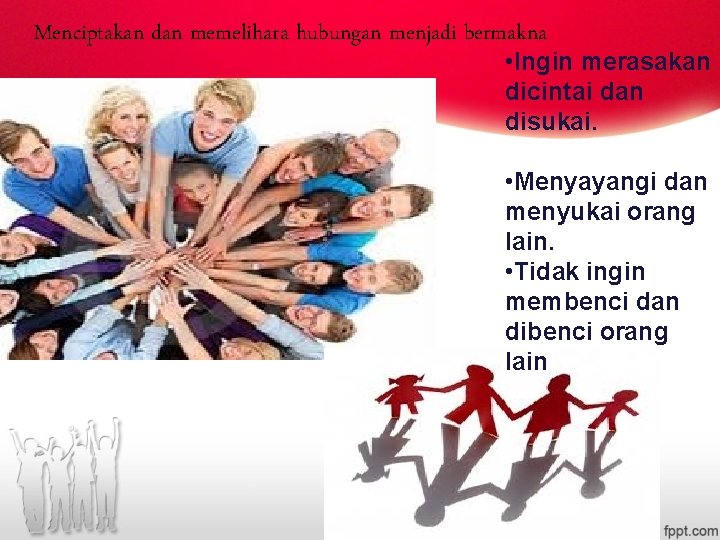 Menciptakan dan memelihara hubungan menjadi bermakna • Ingin merasakan dicintai dan disukai. • Menyayangi Menciptakan dan memelihara hubungan menjadi bermakna • Ingin merasakan dicintai dan disukai. • Menyayangi