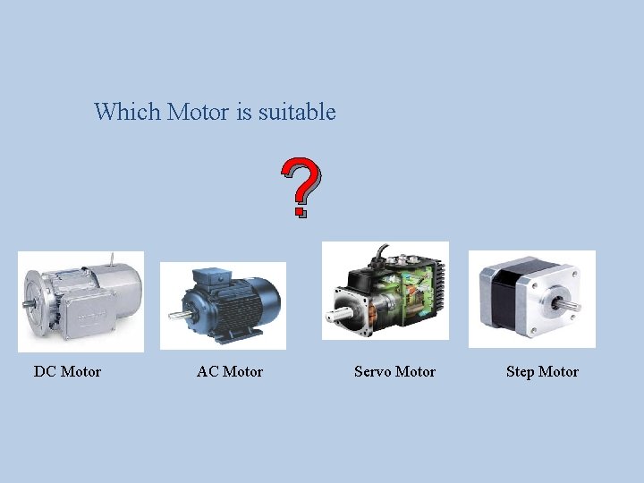 Which Motor is suitable ? DC Motor AC Motor Servo Motor Step Motor 
