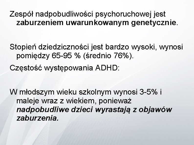 Zespół nadpobudliwości psychoruchowej jest zaburzeniem uwarunkowanym genetycznie. Stopień dziedziczności jest bardzo wysoki, wynosi pomiędzy