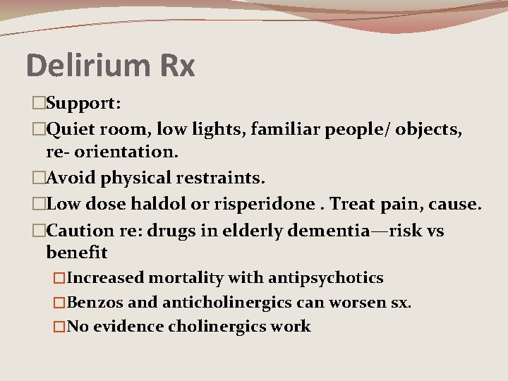 Delirium Rx �Support: �Quiet room, low lights, familiar people/ objects, re- orientation. �Avoid physical