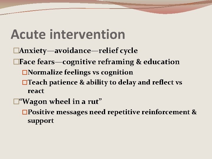 Acute intervention �Anxiety—avoidance—relief cycle �Face fears—cognitive reframing & education �Normalize feelings vs cognition �Teach