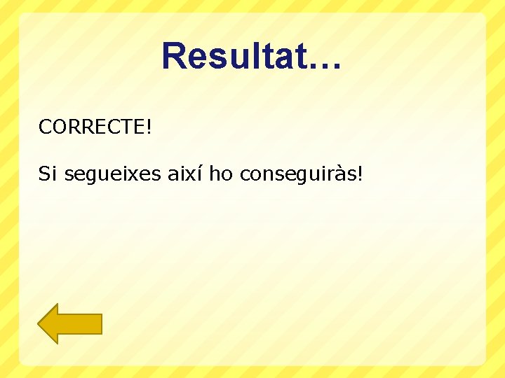 Resultat… CORRECTE! Si segueixes així ho conseguiràs! 