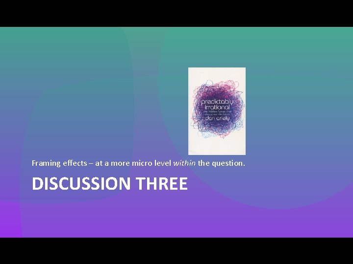Framing effects – at a more micro level within the question. DISCUSSION THREE 