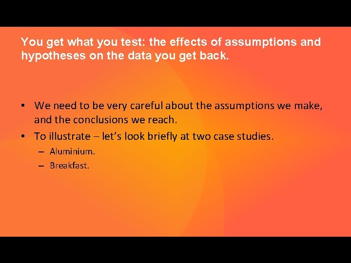 You get what you test: the effects of assumptions and hypotheses on the data