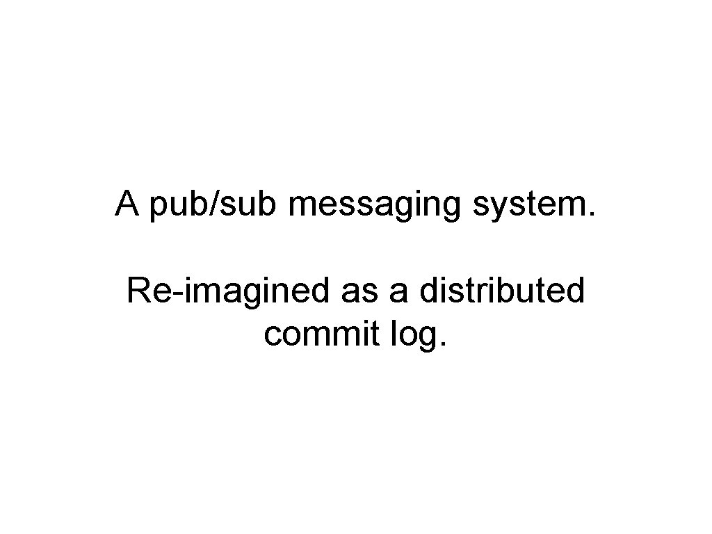 A pub/sub messaging system. Re-imagined as a distributed commit log. 