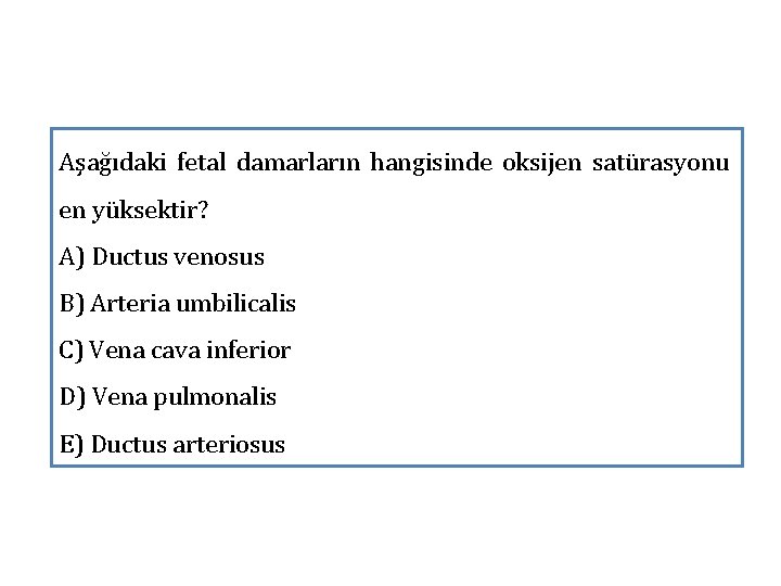 Aşağıdaki fetal damarların hangisinde oksijen satürasyonu en yüksektir? A) Ductus venosus B) Arteria umbilicalis