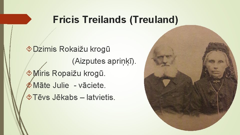 Fricis Treilands (Treuland) Dzimis Rokaižu krogū (Aizputes apriņķī). Miris Ropaižu krogū. Māte Julie -