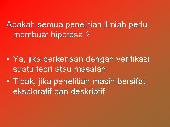 Apakah semua penelitian ilmiah perlu membuat hipotesa ? • Ya, jika berkenaan dengan verifikasi