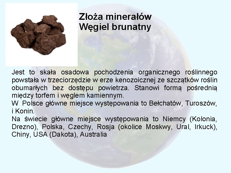 Złoża minerałów Węgiel brunatny Jest to skała osadowa pochodzenia organicznego roślinnego powstała w trzeciorzędzie