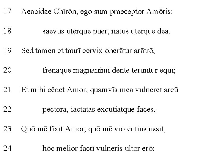 17 Aeacidae Chīrōn, ego sum praeceptor Amōris: 18 saevus uterque puer, nātus uterque deā.