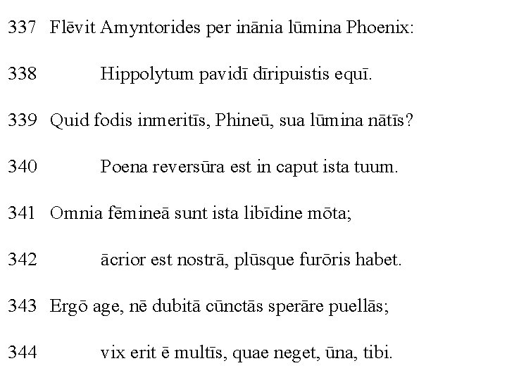 337 Flēvit Amyntorides per inānia lūmina Phoenix: 338 Hippolytum pavidī dīripuistis equī. 339 Quid