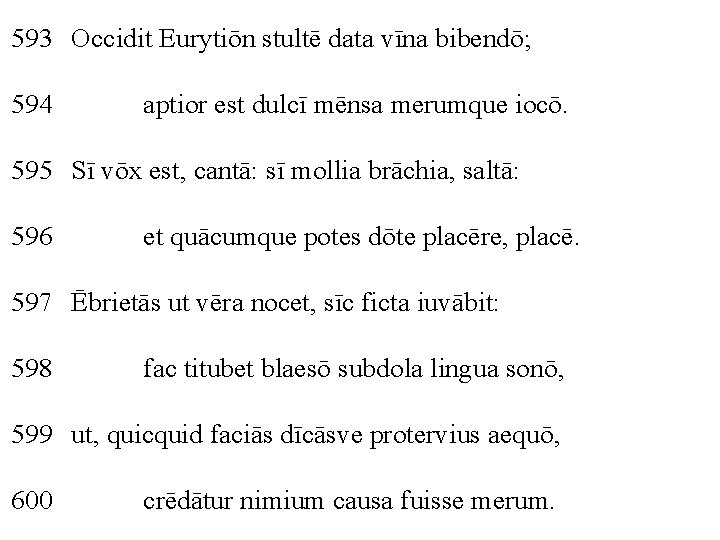 593 Occidit Eurytiōn stultē data vīna bibendō; 594 aptior est dulcī mēnsa merumque iocō.