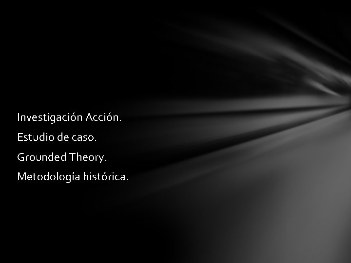 Investigación Acción. Estudio de caso. Grounded Theory. Metodología histórica. 