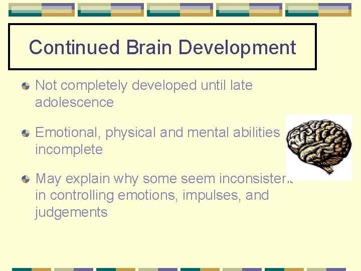 Continued Brain Development Not completely developed until late adolescence Emotional, physical and mental abilities