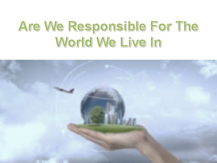 Are We Responsible For The World We Live In 