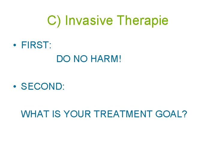C) Invasive Therapie • FIRST: DO NO HARM! • SECOND: WHAT IS YOUR TREATMENT