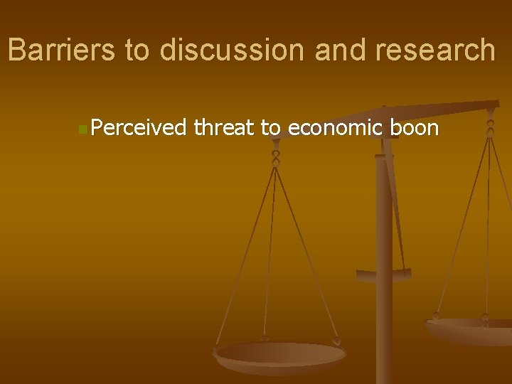 Barriers to discussion and research n Perceived threat to economic boon 