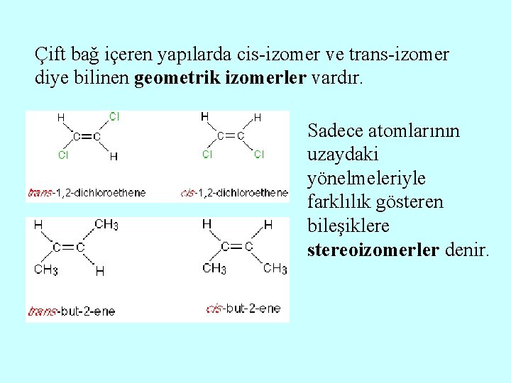 Çift bağ içeren yapılarda cis-izomer ve trans-izomer diye bilinen geometrik izomerler vardır. Sadece atomlarının