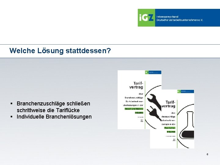 Welche Lösung stattdessen? § Branchenzuschläge schließen schrittweise die Tariflücke § Individuelle Branchenlösungen 5 