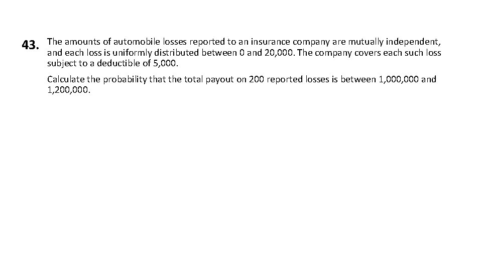 43. The amounts of automobile losses reported to an insurance company are mutually independent,