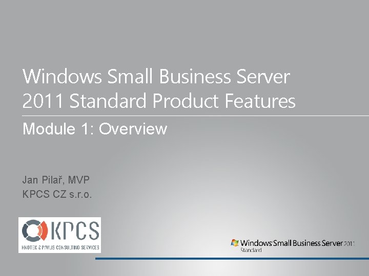 Windows Small Business Server 2011 Standard Product Features Module 1: Overview Jan Pilař, MVP Windows Small Business Server 2011 Standard Product Features Module 1: Overview Jan Pilař, MVP