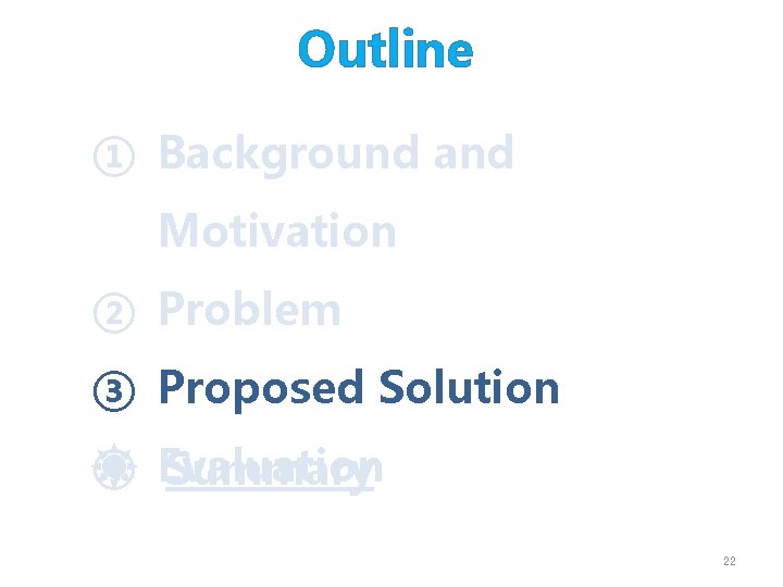 Outline ① Background and Motivation ② Problem ③ Proposed Solution ④ Evaluation Summary 22