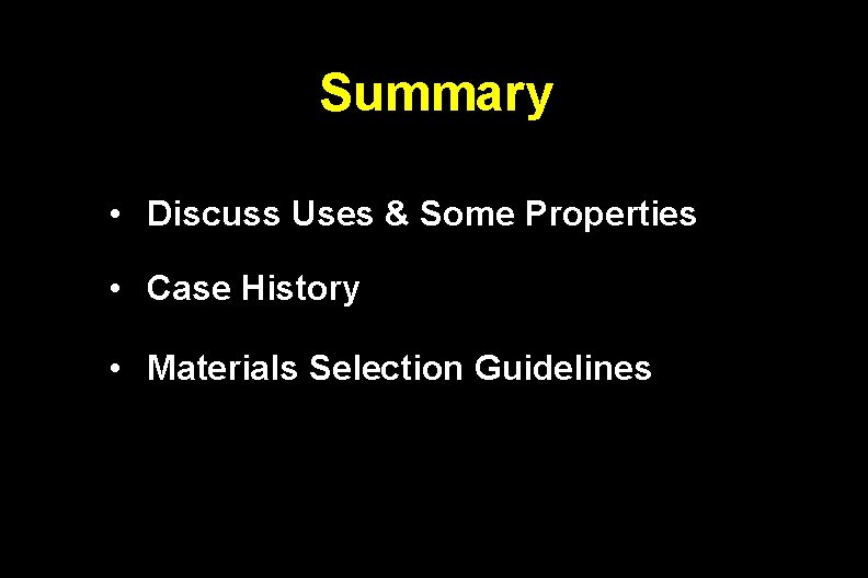 Summary • Discuss Uses & Some Properties • Case History • Materials Selection Guidelines