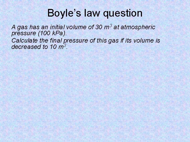 Boyle’s law question A gas has an initial volume of 30 m 3 at